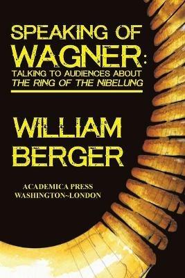 Speaking of Wagner: Talking to Audiences about the Ring of the Nibelung - William Berger - cover
