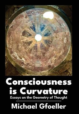 Consciousness Is Curvature: Essays on the Geometry of Thought - Michael Gfoeller - cover