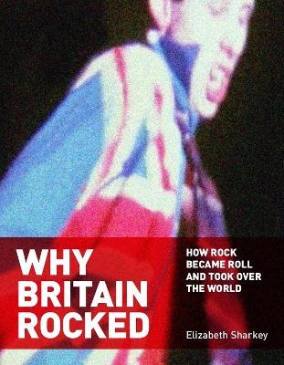 Why Britain Rocked: How Rock Became Roll and Took over the World - Elizabeth Sharkey - cover