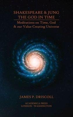 Shakespeare & Jung - The God in Time: Meditations on Time, God & Our Value Creating Universe - James P. Driscoll - cover