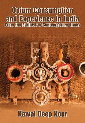 Opium Consumption and Experience in India: From the Earliest to Contemporary Times - Kawal Deep Kour - cover