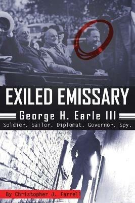 Exiled Emissary: George H. Earle III, Soldier, Sailor, Diplomat, Governor, Spy - Christopher J Farrell - cover