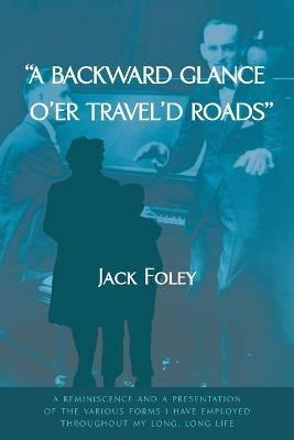 A Backward Glance O'Er Travel'd Roads: A Reminiscence and a Presentation of the Various Forms I Have Employed Throughout My Long, Long Life - Jack Foley - cover