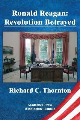 Ronald Reagan: revolution betrayed - Richard C Thornton - cover