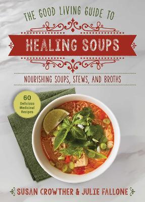 Good Living Guide to Healing Soups: Nourishing Soups, Stews, and Broths - Susan Crowther,Julie Fallone - cover