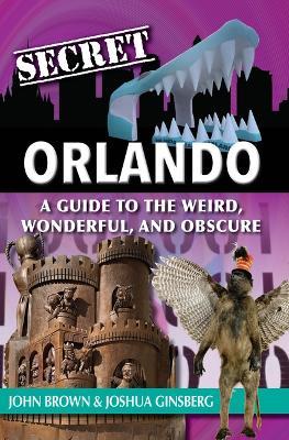 Secret Orlando: A Guide to the Weird, Wonderful, and Obscure - John Brown,Joshua Ginsberg - cover