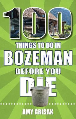100 Things to Do in Bozeman Before You Die - Amy Grisak - cover