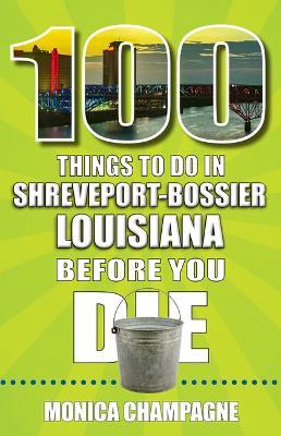 100 Things to Do in Shreveport-Bossier, Louisiana, Before You Die - Monica Champagne - cover