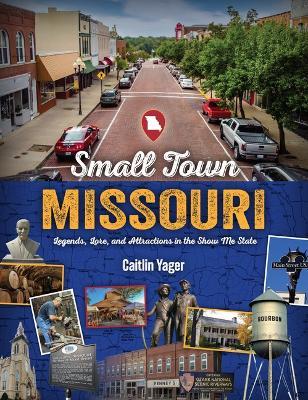 Small Town Missouri: Legends, Lore, and Attractions in the Show Me State - Caitlin Yager - cover