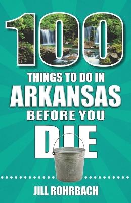 100 Things to Do in Arkansas Before You Die - Jill Rohrbach - cover