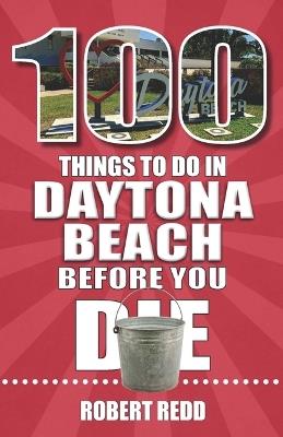100 Things to Do in Daytona Beach Before You Die - Robert Redd - cover