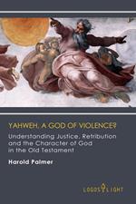 Yahweh, A God of Violence? Understanding Justice, Retribution and the Character of God in the Old Testament