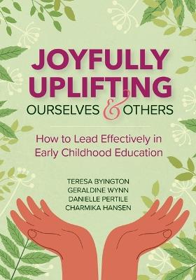 Joyfully Uplifting Ourselves and Others: How to Lead Effectively in Early Childhood Education - Teresa A. Byington,Danielle Pertile,Charmika Hansen - cover