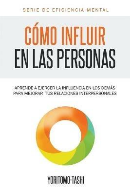 Como influir en las personas: Aprende a ejercer la influencia en los demas para mejorar tus relaciones interpersonales - Yoritomo Tashi - cover