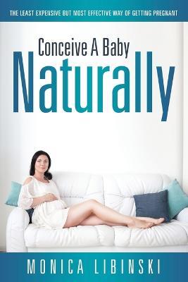 Conceive a Baby Naturally: The Least Expensive but Most Effective Way of Getting Pregnant - Monica Libinski - cover