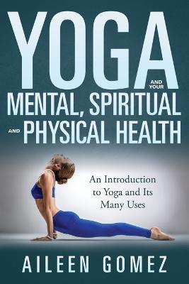 Yoga and Your Mental, Spiritual and Physical Health: An Introduction to Yoga and Its Many Uses - Aileen Gomez - cover