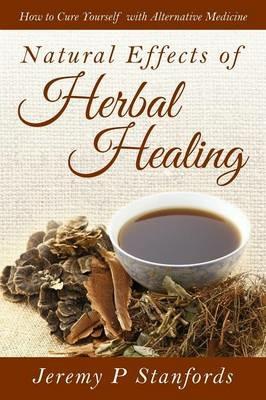 Natural Effects of Herbal Healing: How to Cure Yourself with Alternative Medicine - Jeremy P Stanfords - cover