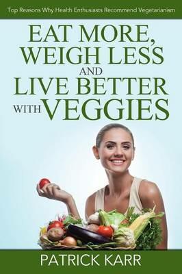 Eat More, Weigh Less and Live Better with Veggies: Top Reasons Why Health Enthusiasts Recommend Vegetarianism - Patrick Karr - cover