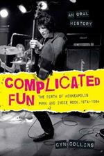 Complicated Fun: The Birth of Minneapolis Punk and Indie Rock, 1974-1984 --- An Oral History