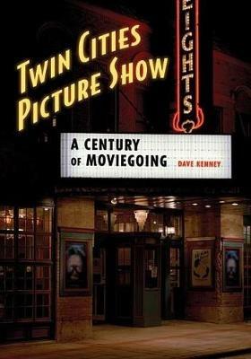 Twin Cities Picture Show: A Century of Moviegoing - Dave Kenney - cover