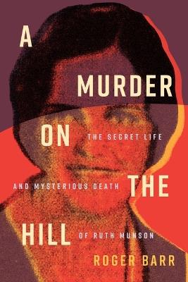 A Murder on the Hill: The Secret Life and Mysterious Death of Ruth Munson - Roger Barr - cover