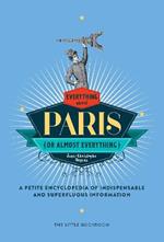 Everything (Or Almost Everything) About Paris: A Petite Encyclopedia Of Indispensable And Superfluous Information