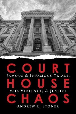 Courthouse Chaos: Famous & Infamous Trials, Mob Violence, & Justice - Andrew E Stoner - cover