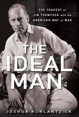 The Ideal Man: The Tragedy of Jim Thompson and the American Way of War - Joshua Kurlantzick - cover