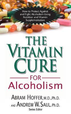 The Vitamin Cure for Alcoholism: Orthomolecular Treatment of Addictions - Abram Hoffer,Andrew W Saul - cover