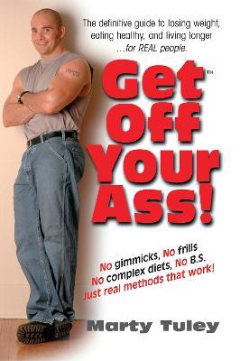 Get Off Your Ass!: The Definitive Guide to Losing Weight, Eating Healthy, and Living Longer...for Real People - Marty Tuley - cover