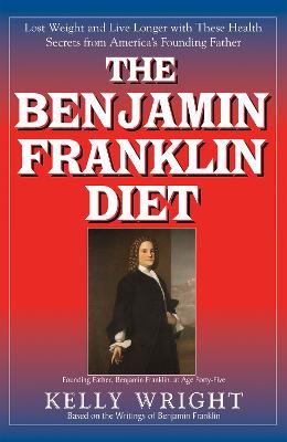 The Benjamin Franklin Diet: Lose Weight and Live Longer with These Health Secrets from America's Founding Father: Based on the Writings of Benjamin Franklin - Kelly Wright - cover