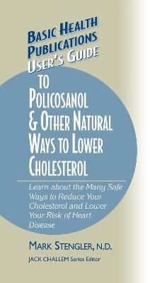 User's Guide to Policosanol & Other Natural Ways to Lower Cholesterol: Learn about the Many Safe Ways to Reduce Your Cholesterol and Lower Your Risk of Heart Disease - Mark Stengler - cover