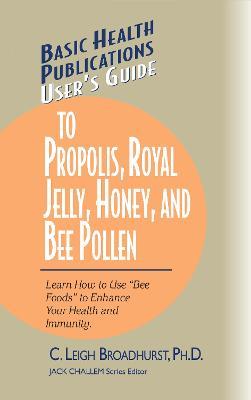 User's Guide to Propolis, Royal Jelly, Honey, and Bee Pollen: Learn How to Use "Bee Foods" to Enhance Your Health and Immunity. - C. Leigh Broadhurst - cover