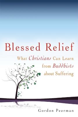 Blessed Relief: What Christians Can Learn from Buddhists about Suffering - Gordan Peerman - cover