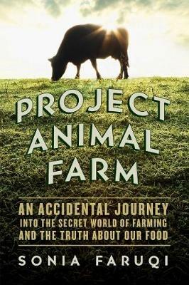 Project Animal Farm: An Accidental Journey into the Secret World of Farming and the Truth About Our Food - Sonia Faruqi - cover