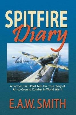 Spitfire Diary: A Former R.A.F. Pilot Tells the True Story of Air-to-Ground Combat in World War II - E A W Ted Smith - cover