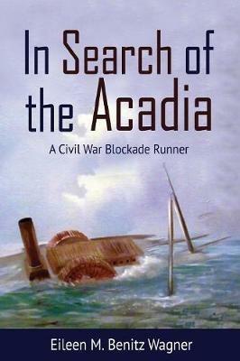 In Search of the Acadia: A Civil War Blockade Runner - Eileen M Benitz Wagner - cover