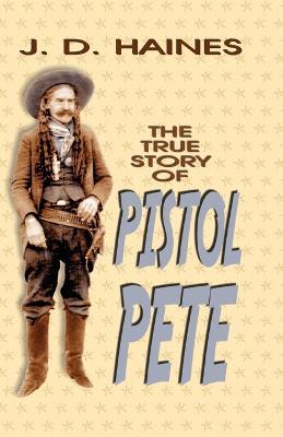 The True Story of Pistol Pete - J D Haines - cover