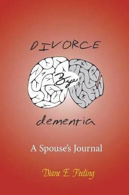Divorce Bye Dementia: A Spouse's Journal - Diane E Peeling - cover