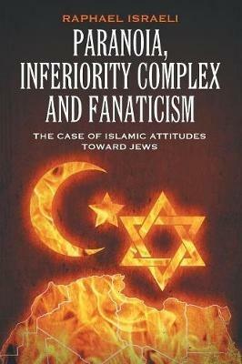 Paranoia, Inferiority Complex and Fanaticism: The Case of Islamic Attitudes toward Jews - Raphael Israeli - cover
