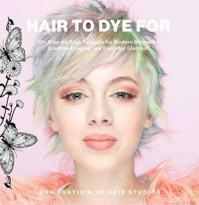 Hair to Dye For: 30+ DIY Effects for Modern Mermaids, Creative Cosplay and Everyday Glamour - Ash Fortis - cover