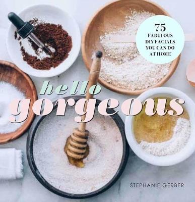 Hello Gorgeous: 75 Fabulous DIY Facials You Can Do At Home - Stephanie Gerber - cover