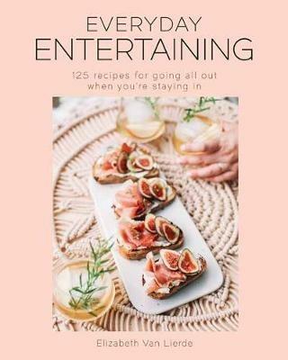 Everyday Entertaining Cookbook: 125 Recipes for Going All Out When You're Staying In - Elizabeth Van Lierde - cover
