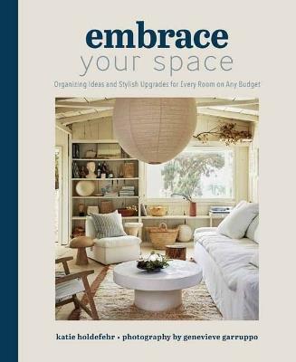 Embrace Your Space  Organizing Ideas and Stylish Upgrades for Every Room on Any Budget: Organizing Ideas and Stylish Upgrades for Every Room on Any Budget - Katie Holdefehr,Genevieve Garruppo - cover