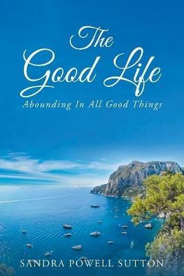 The Good Life: Abounding In All Good Things - Sandra Powell Sutton - cover