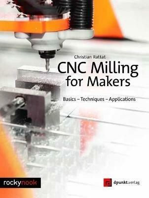 CNC Milling for Makers: Basics - Techniques - Applications - Christian Rattat - cover