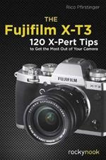 The Fujifilm X-T3: 120 X-Pert Tips to Get the Most Out of Your Camera