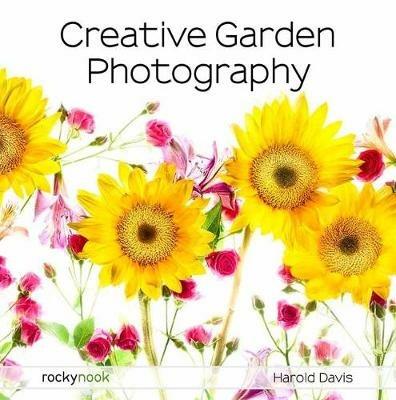 Creative Garden Photography: Making Great Photos of Flowers, Gardens, Landscapes, and the Beautiful World Around US - Harold Davis - cover