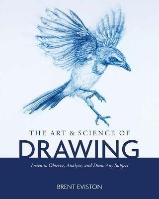 The Art and Science of Drawing: Learn to Observe, Analyze, and Draw Any Subject - Brent Eviston - cover