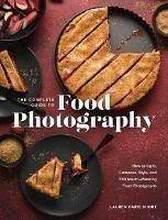 The Complete Guide to Food Photography: How to Light, Compose, Style, and Edit Mouth-Watering Food Photographs - Lauren Caris Short - cover